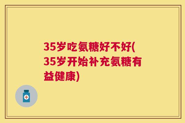 35岁吃氨糖好不好(35岁开始补充氨糖有益健康)