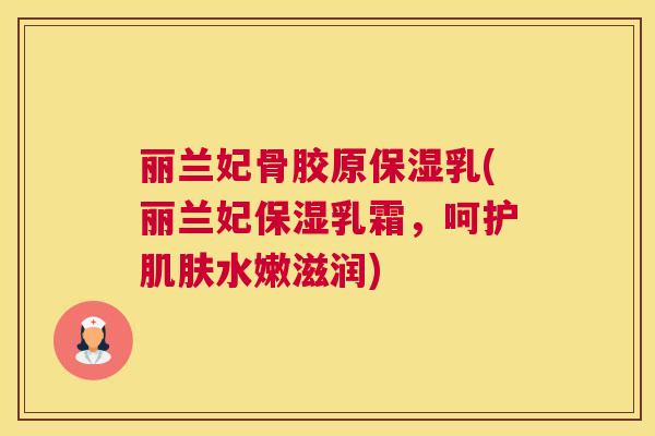 丽兰妃骨胶原保湿乳(丽兰妃保湿乳霜，呵护肌肤水嫩滋润)