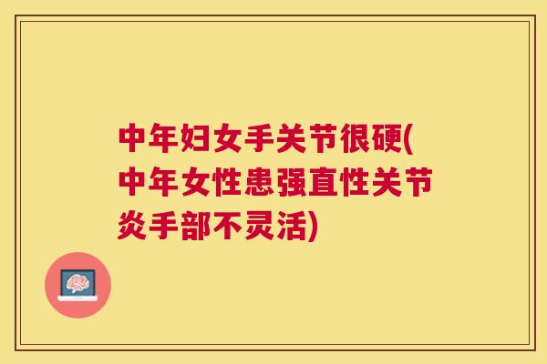 中年妇女手关节很硬(中年女性患强直性关节炎手部不灵活)