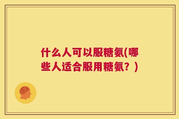 什么人可以服糖氨(哪些人适合服用糖氨？)