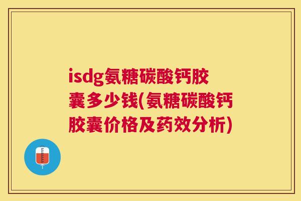 isdg氨糖碳酸钙胶囊多少钱(氨糖碳酸钙胶囊价格及药效分析)