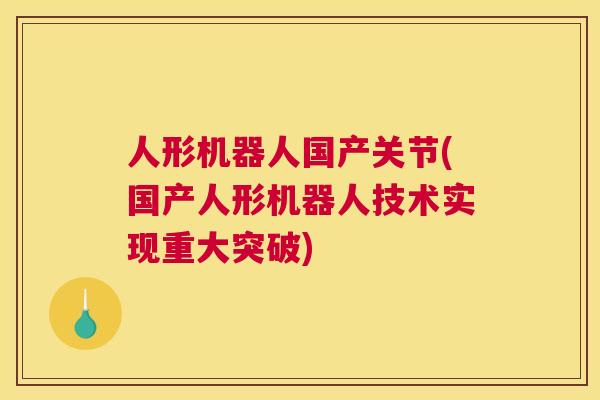 人形机器人国产关节(国产人形机器人技术实现重大突破)