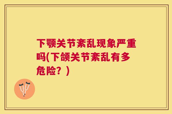 下颚关节紊乱现象严重吗(下颌关节紊乱有多危险？)