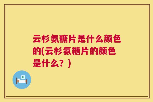 云杉氨糖片是什么颜色的(云杉氨糖片的颜色是什么？)