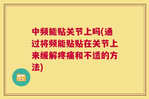 中频能贴关节上吗(通过将频能贴贴在关节上来缓解疼痛和不适的方法)