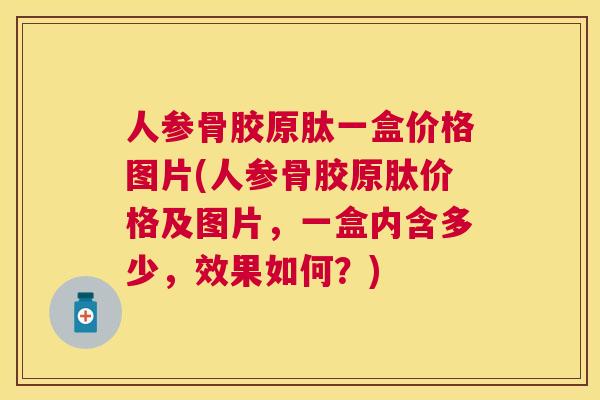 人参骨胶原肽一盒价格图片(人参骨胶原肽价格及图片，一盒内含多少，效果如何？)