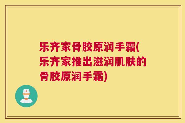 乐齐家骨胶原润手霜(乐齐家推出滋润肌肤的骨胶原润手霜)