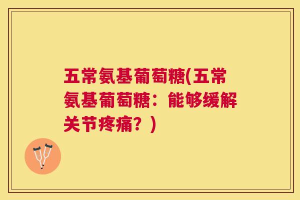 五常氨基葡萄糖(五常氨基葡萄糖：能够缓解关节疼痛？)