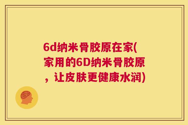6d纳米骨胶原在家(家用的6D纳米骨胶原，让皮肤更健康水润)