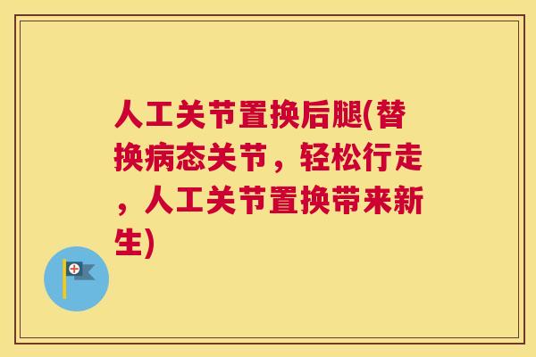人工关节置换后腿(替换病态关节，轻松行走，人工关节置换带来新生)