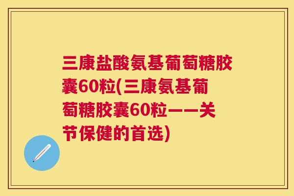 三康盐酸氨基葡萄糖胶囊60粒(三康氨基葡萄糖胶囊60粒——关节保健的首选)