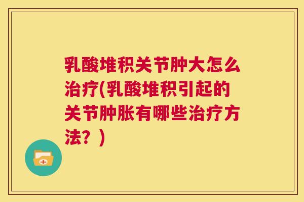 乳酸堆积关节肿大怎么治疗(乳酸堆积引起的关节肿胀有哪些治疗方法？)