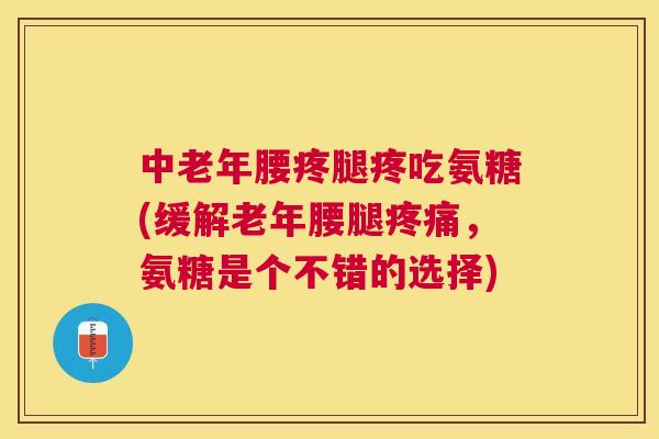 中老年腰疼腿疼吃氨糖(缓解老年腰腿疼痛，氨糖是个不错的选择)
