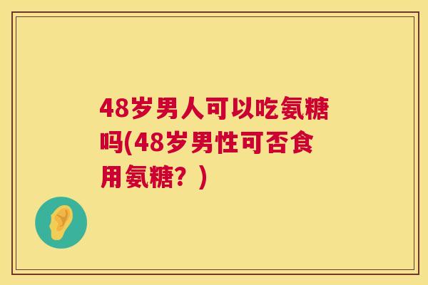 48岁男人可以吃氨糖吗(48岁男性可否食用氨糖？)