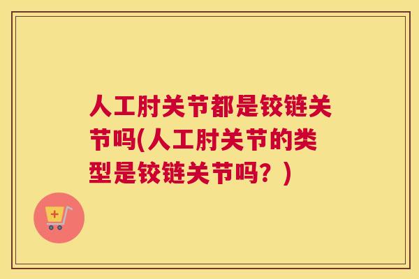 人工肘关节都是铰链关节吗(人工肘关节的类型是铰链关节吗？)