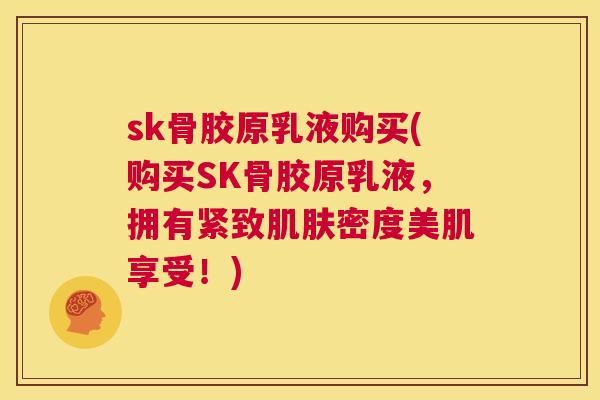 sk骨胶原乳液购买(购买SK骨胶原乳液，拥有紧致肌肤密度美肌享受！)