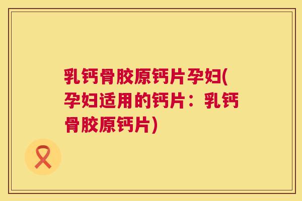 乳钙骨胶原钙片孕妇(孕妇适用的钙片：乳钙骨胶原钙片)
