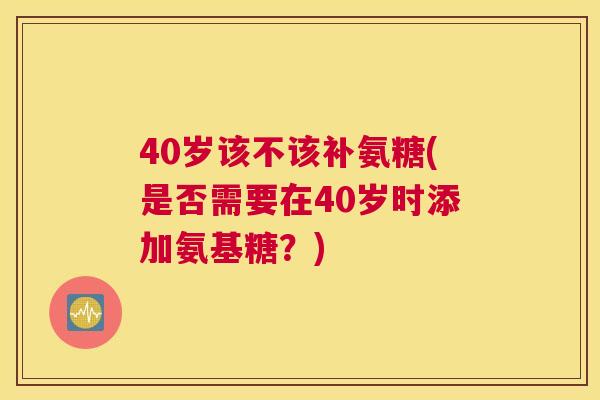 40岁该不该补氨糖(是否需要在40岁时添加氨基糖？)