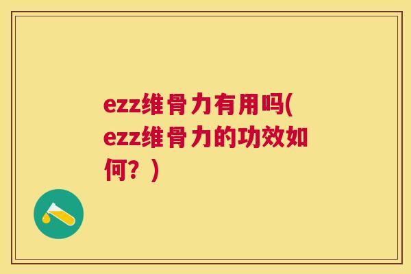 ezz维骨力有用吗(ezz维骨力的功效如何?) ezz维骨力有用吗(ezz维骨力的功效如何?)