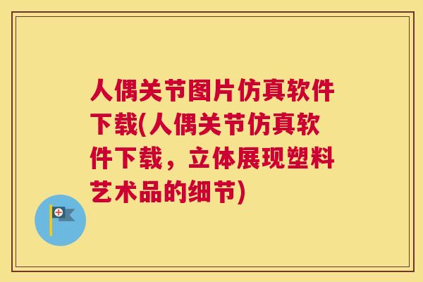 人偶关节图片仿真软件下载(人偶关节仿真软件下载，立体展现塑料艺术品的细节)