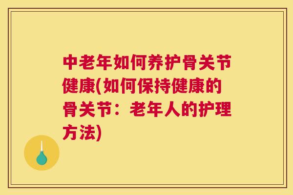 中老年如何养护骨关节健康(如何保持健康的骨关节：老年人的护理方法)