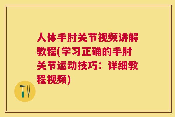 人体手肘关节视频讲解教程(学习正确的手肘关节运动技巧：详细教程视频)