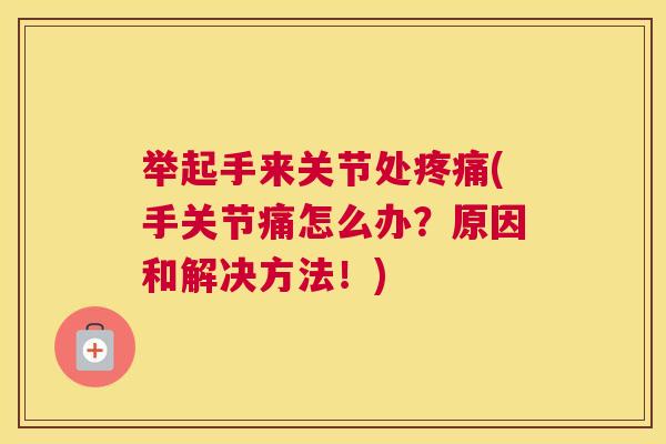 举起手来关节处疼痛(手关节痛怎么办？原因和解决方法！)