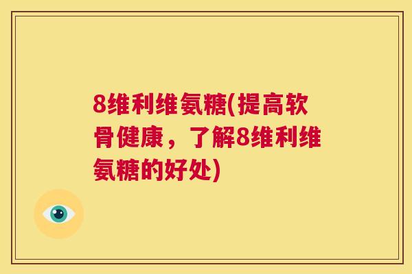 8维利维氨糖(提高软骨健康，了解8维利维氨糖的好处)