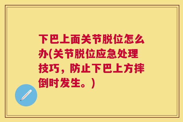 下巴上面关节脱位怎么办(关节脱位应急处理技巧，防止下巴上方摔倒时发生。)