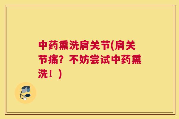 中药熏洗肩关节(肩关节痛？不妨尝试中药熏洗！)
