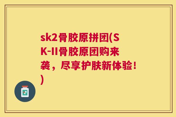 sk2骨胶原拼团(SK-II骨胶原团购来袭，尽享护肤新体验！)