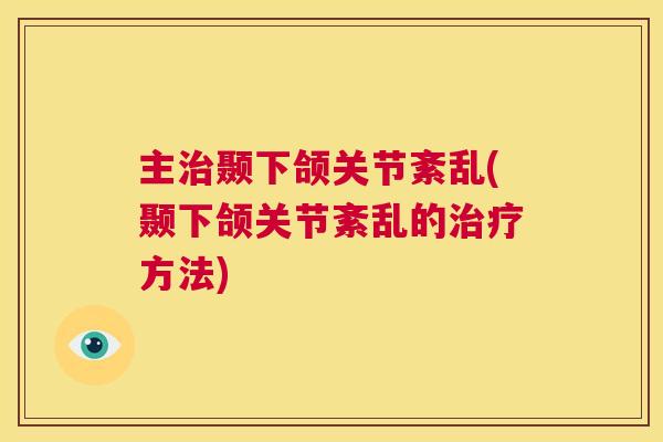 主治颞下颌关节紊乱(颞下颌关节紊乱的治疗方法)