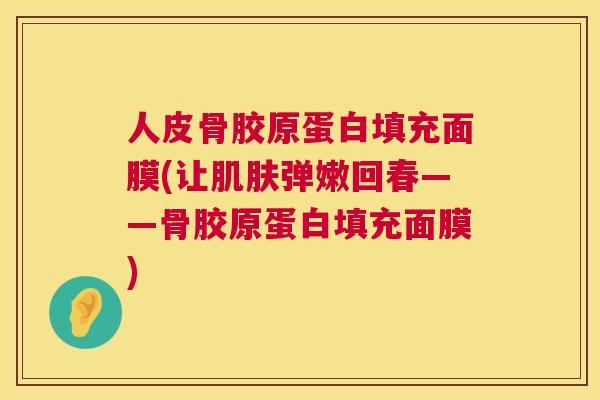 人皮骨胶原蛋白填充面膜(让肌肤弹嫩回春——骨胶原蛋白填充面膜)