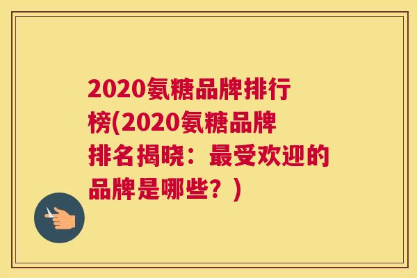 2020氨糖品牌排行榜(2020氨糖品牌排名揭晓：最受欢迎的品牌是哪些？)
