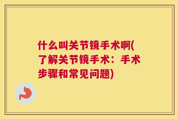 什么叫关节镜手术啊(了解关节镜手术：手术步骤和常见问题)
