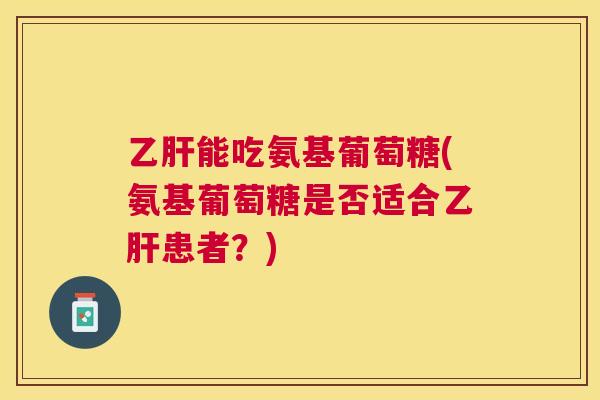乙肝能吃氨基葡萄糖(氨基葡萄糖是否适合乙肝患者？)
