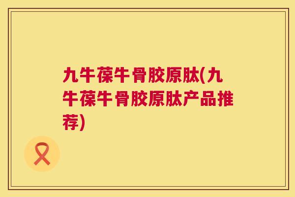 九牛葆牛骨胶原肽(九牛葆牛骨胶原肽产品推荐)