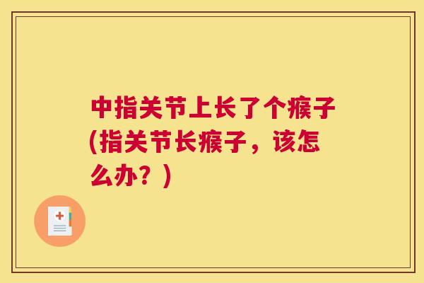 中指关节上长了个瘊子(指关节长瘊子，该怎么办？)