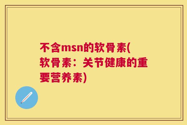 不含msn的软骨素(软骨素：关节健康的重要营养素)