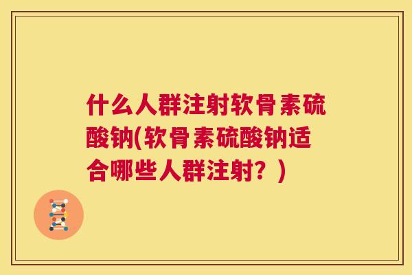 什么人群注射软骨素硫酸钠(软骨素硫酸钠适合哪些人群注射？)