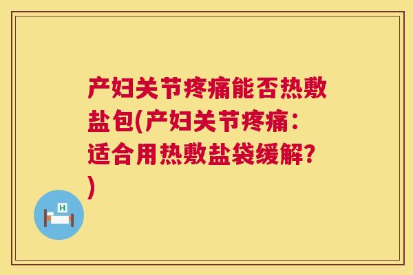 产妇关节疼痛能否热敷盐包(产妇关节疼痛:适合用热敷盐袋缓解?)