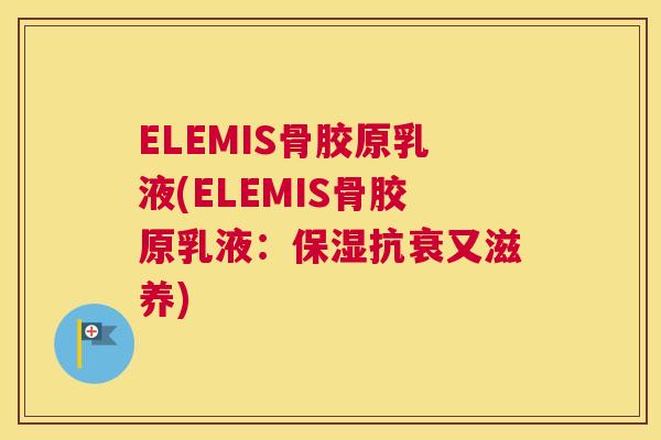 ELEMIS骨胶原乳液(ELEMIS骨胶原乳液：保湿抗衰又滋养)