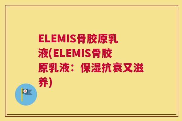 ELEMIS骨胶原乳液(ELEMIS骨胶原乳液：保湿抗衰又滋养)