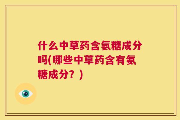 什么中草药含氨糖成分吗(哪些中草药含有氨糖成分？)