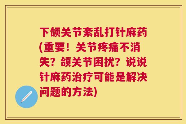 下颌关节紊乱打针麻药(重要！关节疼痛不消失？颌关节困扰？说说针麻药治疗可能是解决问题的方法)
