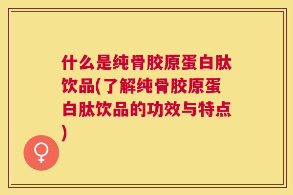 什么是纯骨胶原蛋白肽饮品(了解纯骨胶原蛋白肽饮品的功效与特点)
