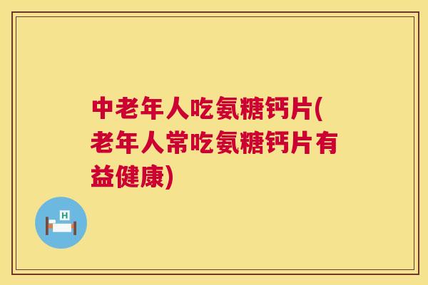 中老年人吃氨糖钙片(老年人常吃氨糖钙片有益健康)