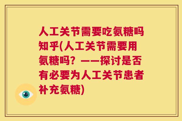 人工关节需要吃氨糖吗知乎(人工关节需要用氨糖吗？——探讨是否有必要为人工关节患者补充氨糖)