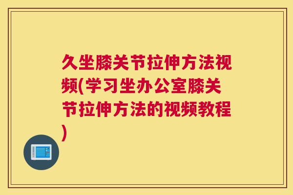 久坐膝关节拉伸方法视频(学习坐办公室膝关节拉伸方法的视频教程)