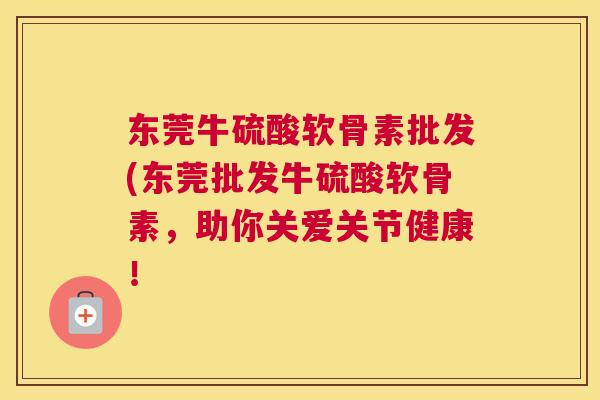 东莞牛硫酸软骨素批发(东莞批发牛硫酸软骨素，助你关爱关节健康！
